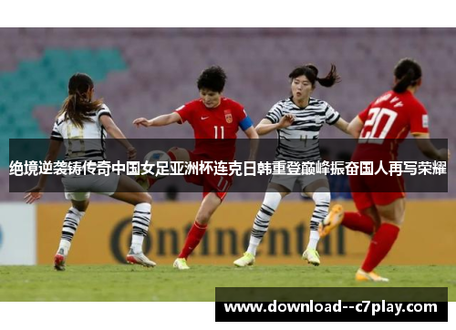 绝境逆袭铸传奇中国女足亚洲杯连克日韩重登巅峰振奋国人再写荣耀 绝境逆袭铸传奇中国女足亚洲杯连克日韩重登巅峰振奋国人再写荣耀