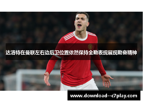 达洛特在曼联左右边后卫位置依然保持全勤表现展现勤奋精神 达洛特在曼联左右边后卫位置依然保持全勤表现展现勤奋精神