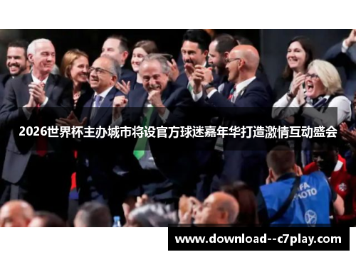 2026世界杯主办城市将设官方球迷嘉年华打造激情互动盛会