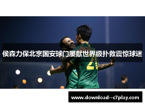 侯森力保北京国安球门屡献世界级扑救震惊球迷