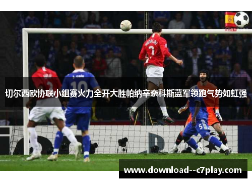切尔西欧协联小组赛火力全开大胜帕纳辛奈科斯蓝军领跑气势如虹强