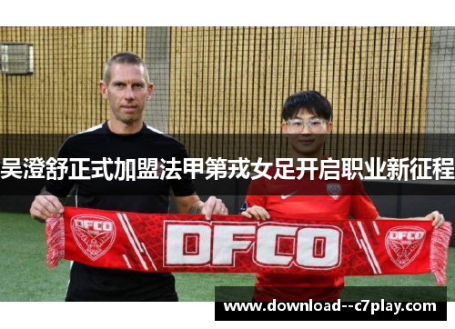 吴澄舒正式加盟法甲第戎女足开启职业新征程 吴澄舒正式加盟法甲第戎女足开启职业新征程
