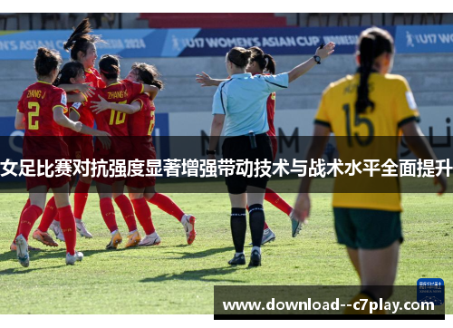 女足比赛对抗强度显著增强带动技术与战术水平全面提升