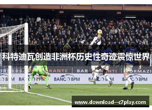 科特迪瓦创造非洲杯历史性奇迹震惊世界