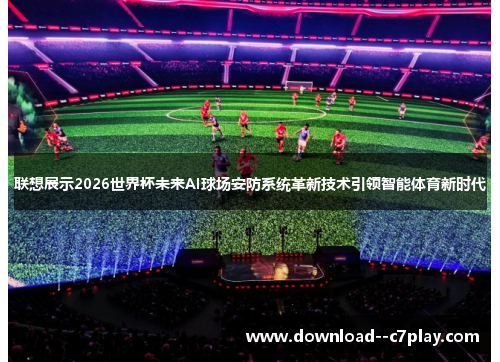 联想展示2026世界杯未来AI球场安防系统革新技术引领智能体育新时代