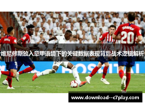 维尼修斯放入意甲语境下的关键数据表现背后战术逻辑解析