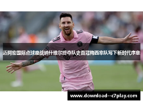 迈阿密国际点球鏖战纳什维尔终夺队史首冠梅西率队写下新时代序章