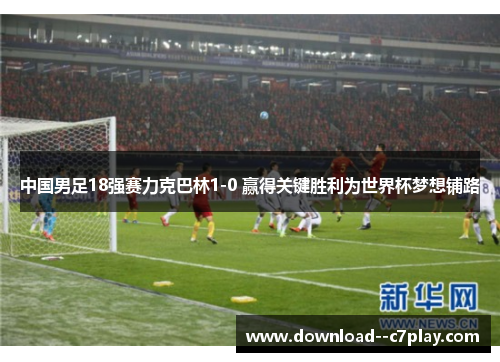 中国男足18强赛力克巴林1-0 赢得关键胜利为世界杯梦想铺路