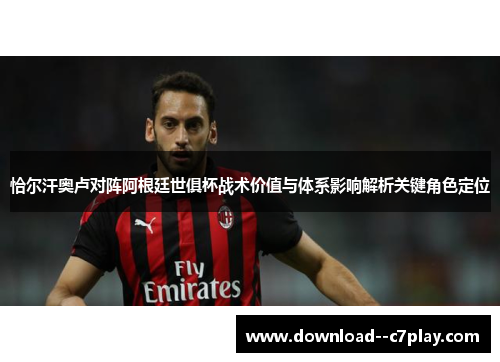 恰尔汗奥卢对阵阿根廷世俱杯战术价值与体系影响解析关键角色定位