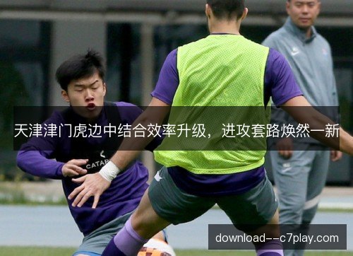 天津津门虎边中结合效率升级,进攻套路焕然一新 天津津门虎边中结合效率升级,进攻套路焕然一新