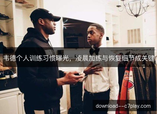 韦德个人训练习惯曝光，凌晨加练与恢复细节成关键
