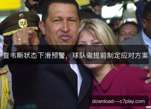 查韦斯状态下滑预警，球队需提前制定应对方案