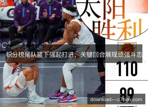 积分榜尾队篮下强起打进，关键回合展现顽强斗志